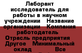 Лаборант-исследователь для работы в научном учреждении › Название организации ­ Компания-работодатель › Отрасль предприятия ­ Другое › Минимальный оклад ­ 8 000 - Все города Работа » Вакансии   . Башкортостан респ.,Октябрьский г.